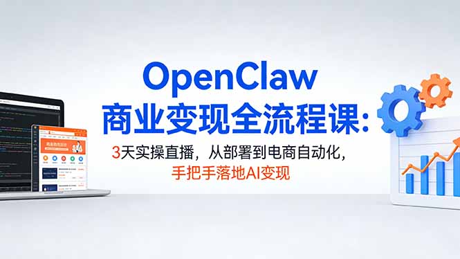 OpenClaw商业变现全流程课:3天实操直播,从部署到电商自动化,手把手落地AI变现-优优云网创