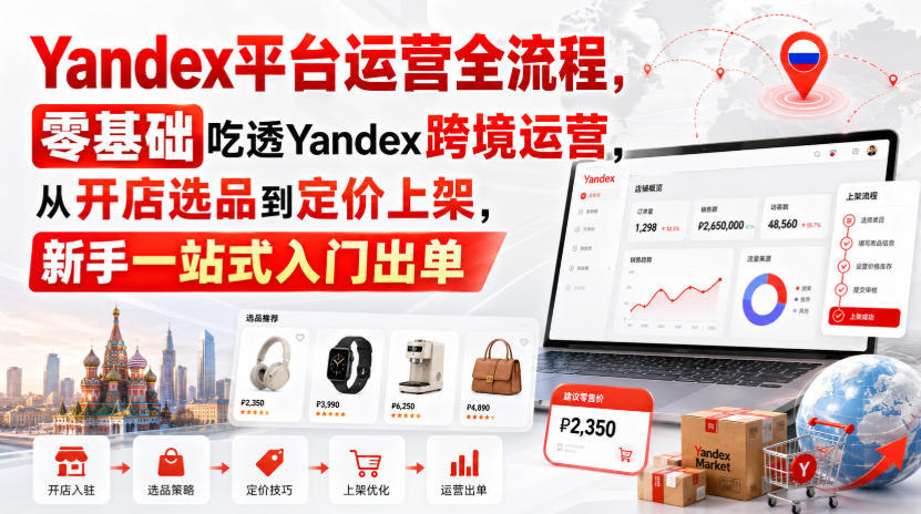 Yandex平台运营全流程,零基础吃透Yandex跨境运营,从开店选品到定价上架,新手一站式入门出单-思丰网赚