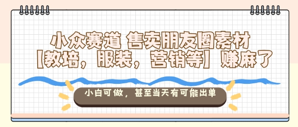 小众赛道售卖朋友圈素材【教培,服装,营销等】賺麻了,小白可做,甚至当天有可能出单-优优云网创