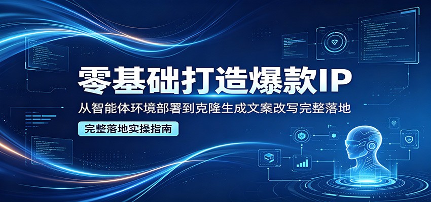 零基础打造爆款IP,从智能体环境部署到克隆生成文案改写完整落地-优优云网创