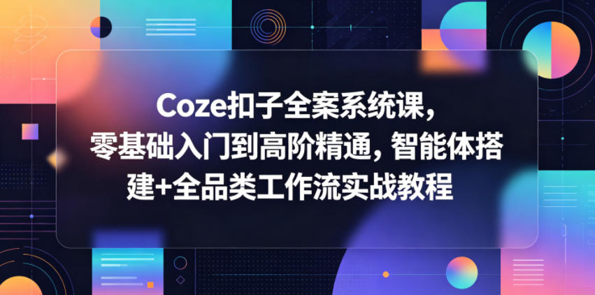 Coze扣子全案系统课，零基础入门到高阶精通，智能体搭建+全品类工作流实战教程-优优云网创