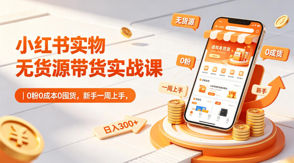 小红书实物无货源带货实战课|0粉0成本0囤货,新手一周上手,日入300+