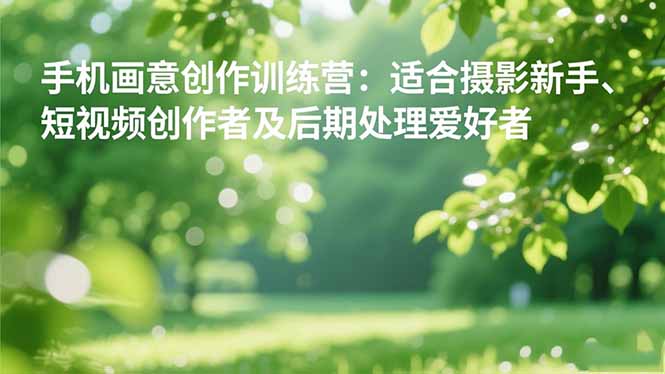 手机摄影之画意创作训练营:适合摄影新手、短视频创作者及后期处理爱好者-优优云网创