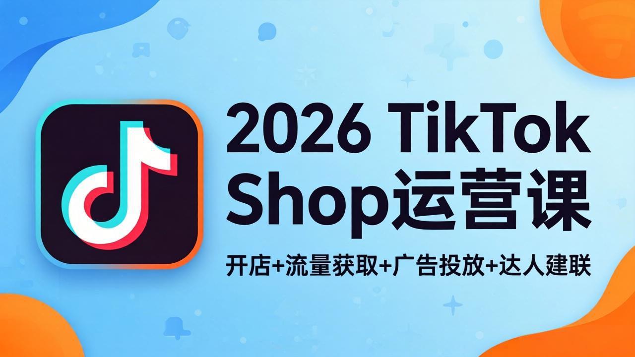 2026TikTok Shop运营课:开店+流量获取+广告投放+达人建联,解锁海外电商掘金路径-优优云网创