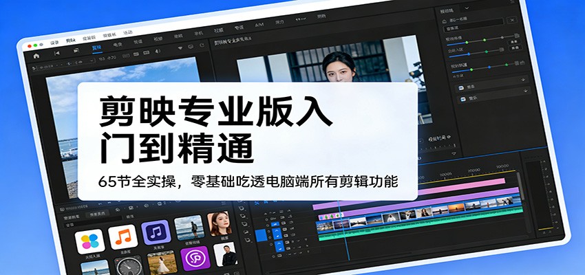 剪映专业版入门到精通,65节全实操,零基础吃透电脑端所有剪辑功能-优优云网创
