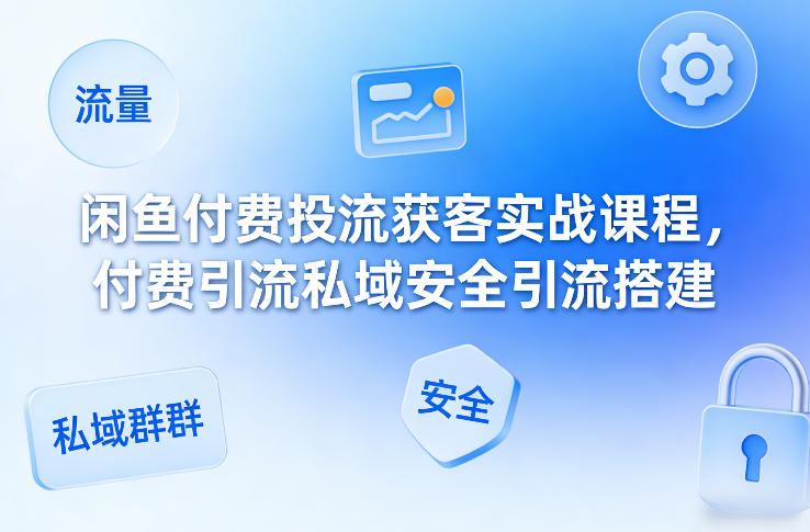 闲鱼付费投流获客实战课程,付费引流私域安全引流搭建-优优云网创