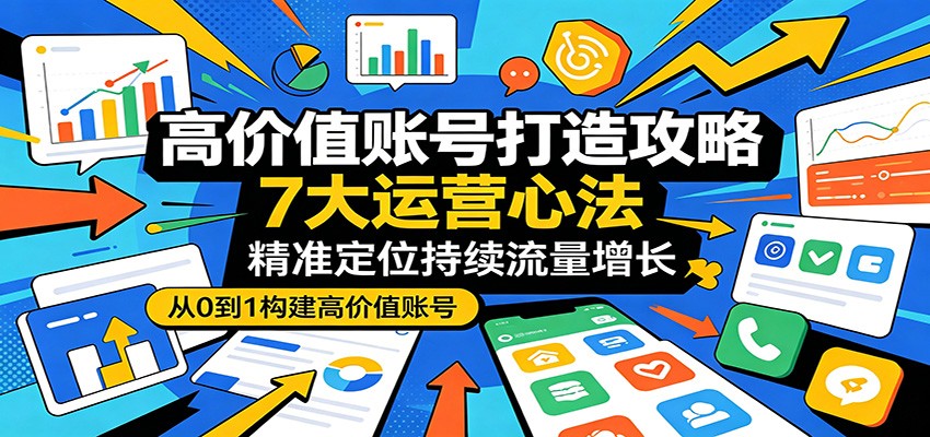 高价值账号打造攻略:7大运营心法,精准定位持续流量增长-优优云网创