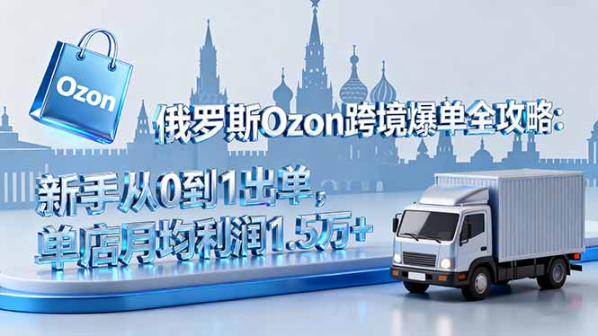 俄罗斯Ozon跨境爆单全攻略:新手从0到1出单,单店月均利润1.5万+-优优云网创