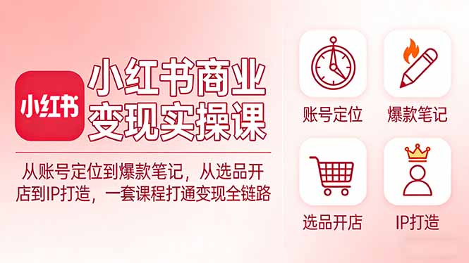 小红书商业变现实操课:从账号定位到爆款笔记,从选品开店到IP打造,一套课程打通变现全链路-优优云网创