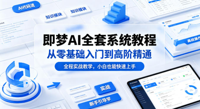 即梦AI全套系统教程,从零基础入门到高阶精通,全程实战教学,小白也能快速上手(更新0503)-优优云网创