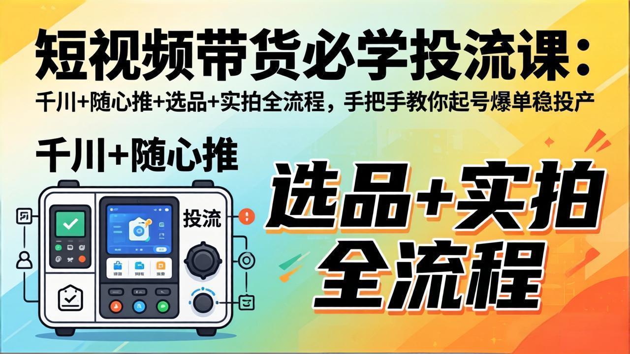短视频带货必学投流课:千川+随心推+选品+实拍全流程,手把手教你起号爆单稳投产-优优云网创