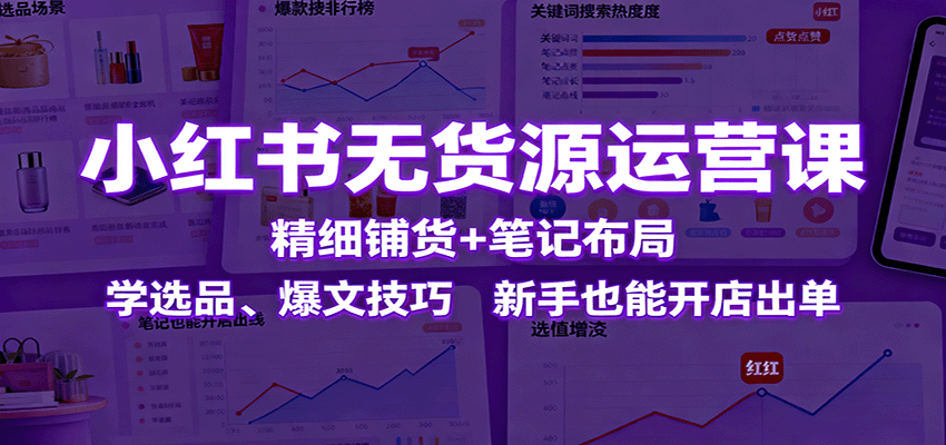 小红书无货源运营课:精细铺货+笔记布局,学选品、爆文技巧,新手也能开店出单-优优云网创