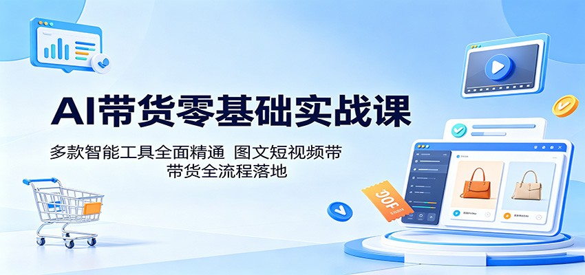 AI带货零基础实战课:多款智能工具全面精通,图文短视频带货全流程落地-优优云网创