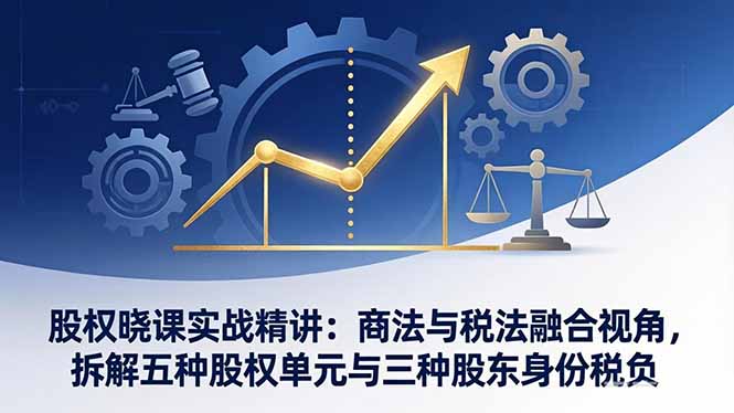 股权晓课实战精讲:商法与税法融合视角,拆解五种股权单元与三种股东身份税负-优优云网创