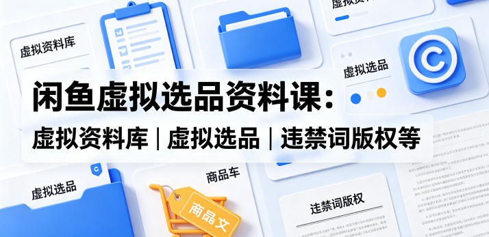 闲鱼虚拟选品资料课:虚拟资料库丨虚拟选品丨违禁词版权等