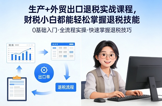 生产+外贸出口退税实战课程，财税小白都能轻松掌握退税技能-优优云网创