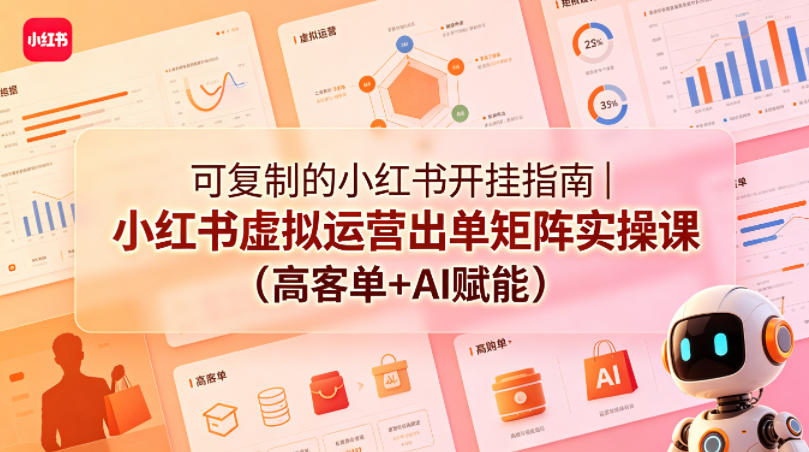 可复制的小红书开挂指南｜小红书虚拟运营出单矩阵实操课（高客单+AI赋能）