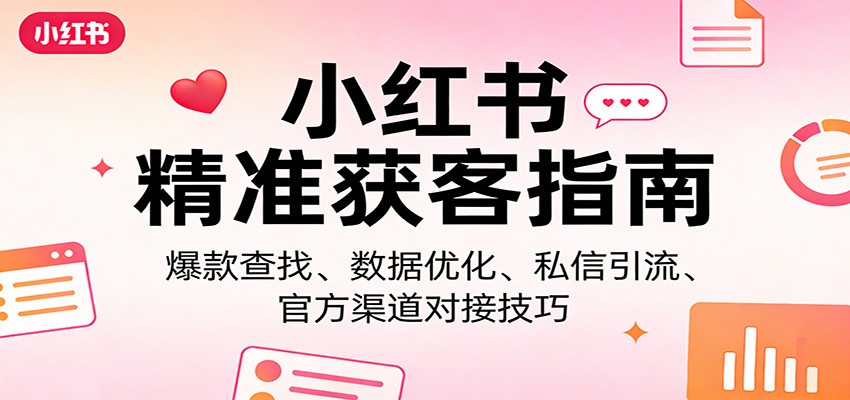 小红书精准获客指南:爆款查找、数据优化、私信引流、官方渠道对接技巧-优优云网创