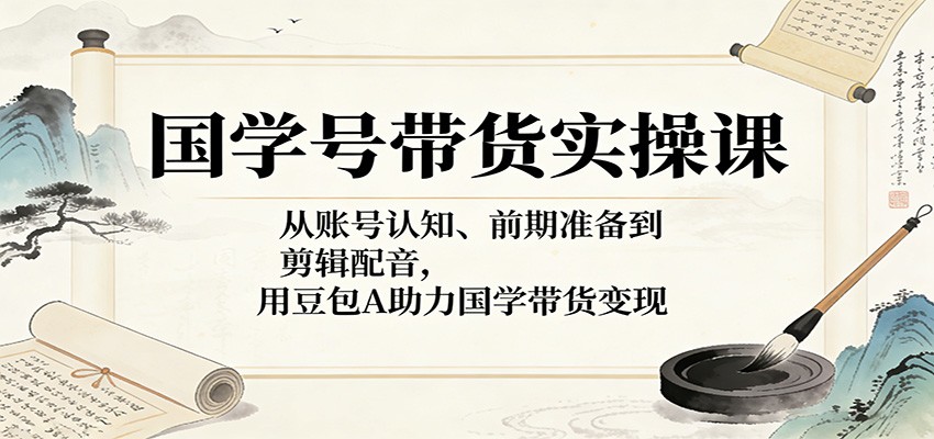 国学号带货实操课:从账号认知、前期准备到剪辑配音,用豆包AI助力国学带货变现-优优云网创