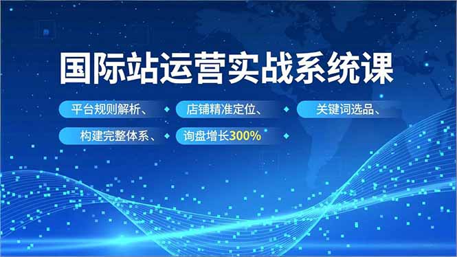 国际站运营实战系统课,平台规则解析、店铺精准定位、关键词选品,构建完整体系询盘增长300%-优优云网创
