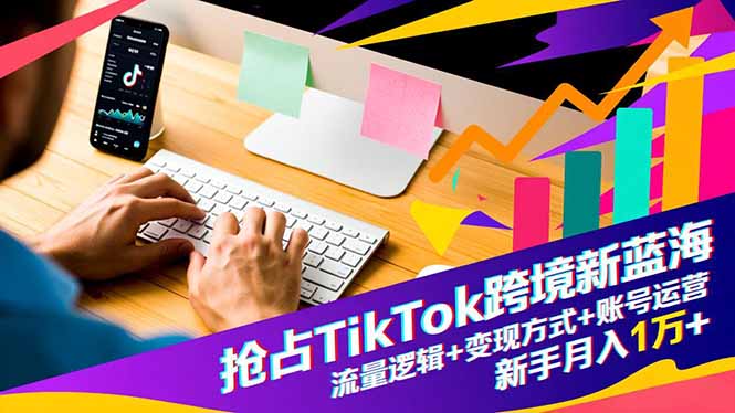 抢占TikTok跨境新蓝海:流量逻辑+变现方式+账号运营,新手月入1万+-优优云网创