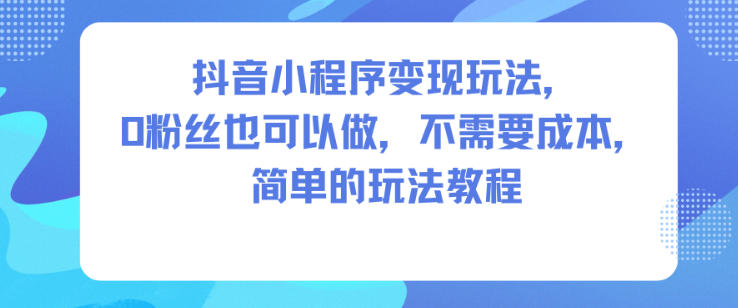 抖音小程序变现玩法,0粉丝也可以做,不需要成本,简单的玩法教程-优优云网创