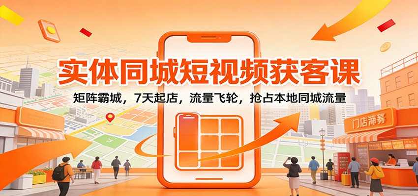实体同城短视频获客课：矩阵霸城，7天起店，流量飞轮，抢占本地同城流量-优优云网创